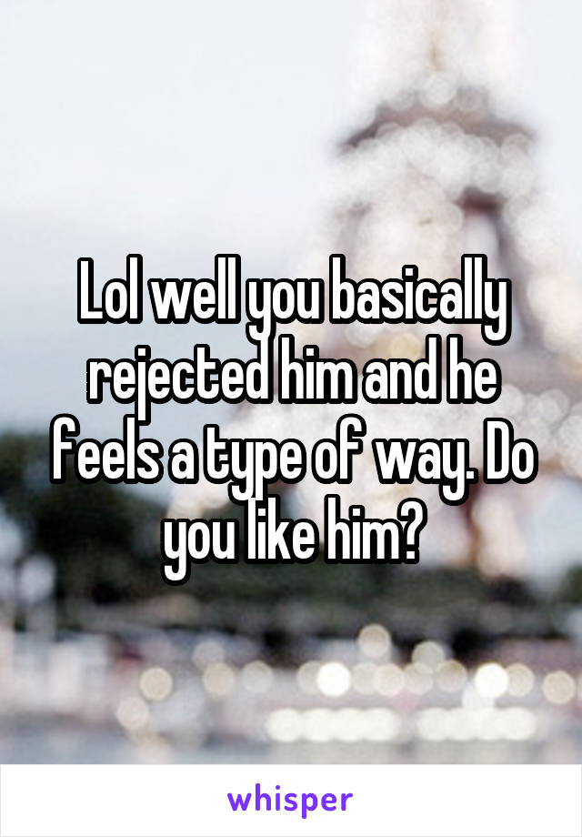 Lol well you basically rejected him and he feels a type of way. Do you like him?