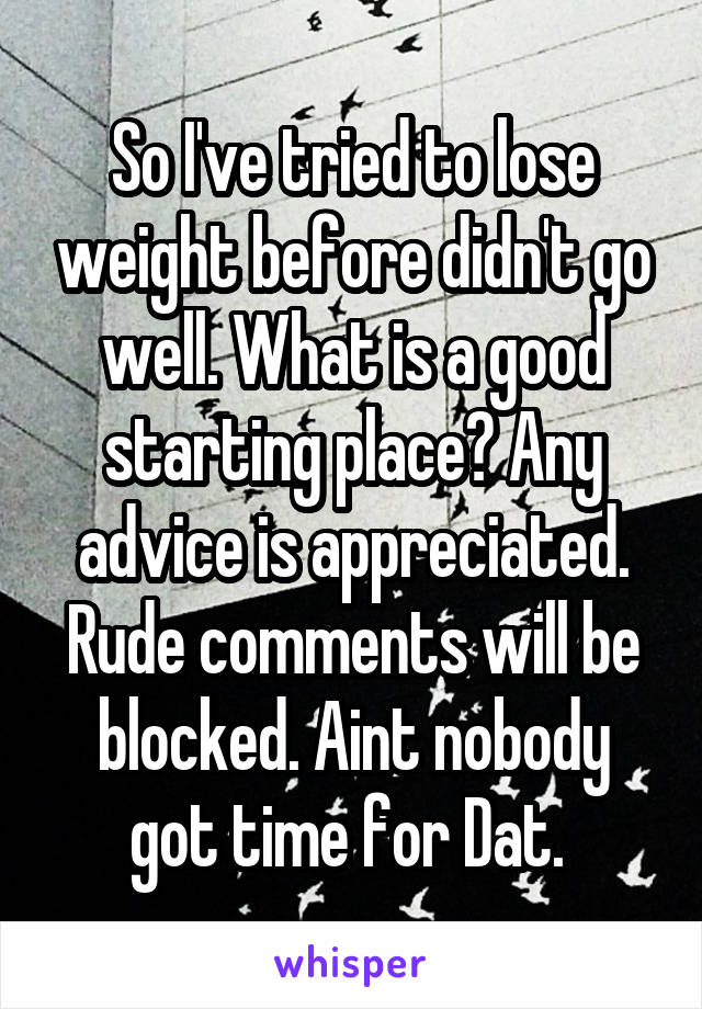 So I've tried to lose weight before didn't go well. What is a good starting place? Any advice is appreciated. Rude comments will be blocked. Aint nobody got time for Dat. 