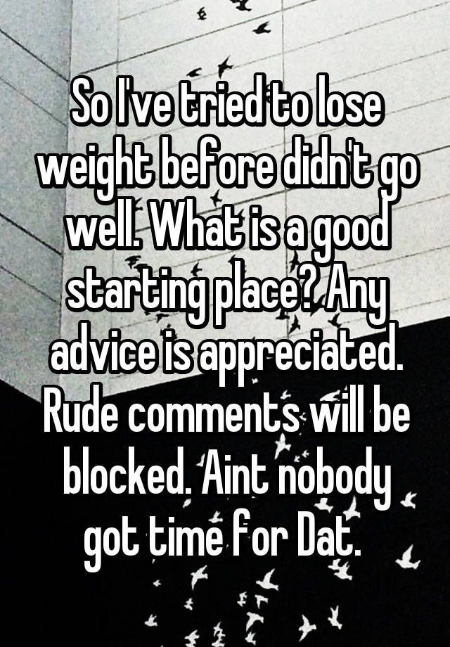 So I've tried to lose weight before didn't go well. What is a good starting place? Any advice is appreciated. Rude comments will be blocked. Aint nobody got time for Dat. 