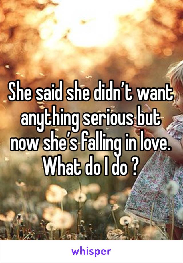 She said she didn’t want anything serious but now she’s falling in love. What do I do ?