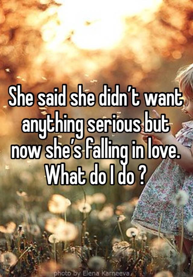 She said she didn’t want anything serious but now she’s falling in love. What do I do ?