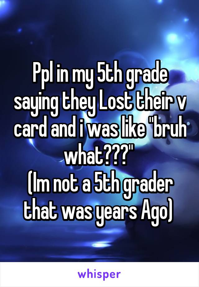 Ppl in my 5th grade saying they Lost their v card and i was like "bruh what???" 
(Im not a 5th grader that was years Ago) 