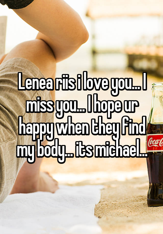 Lenea riis i love you... I miss you... I hope ur happy when they find my body... its michael...