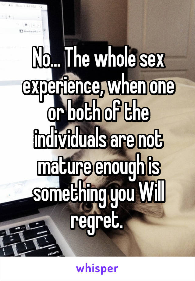 No... The whole sex experience, when one or both of the individuals are not mature enough is something you Will regret. 