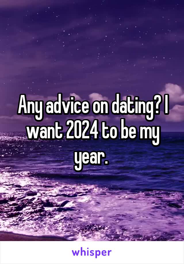 Any advice on dating? I want 2024 to be my year. 