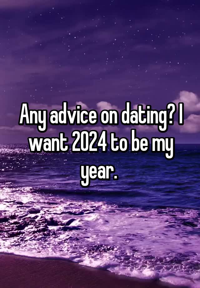 Any advice on dating? I want 2024 to be my year. 