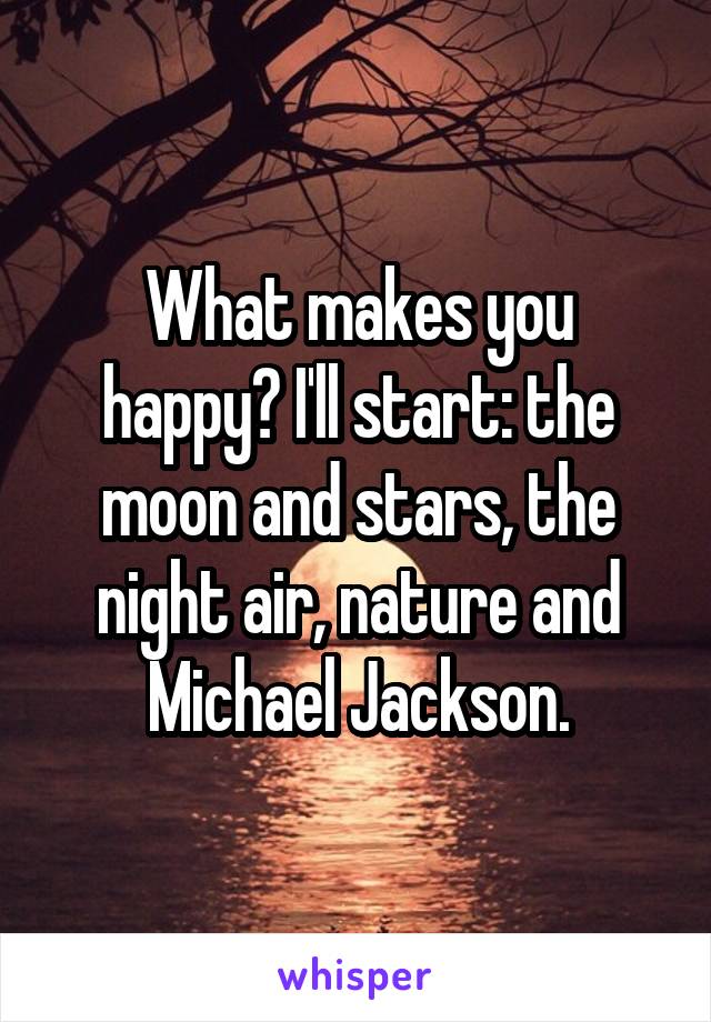 What makes you happy? I'll start: the moon and stars, the night air, nature and Michael Jackson.