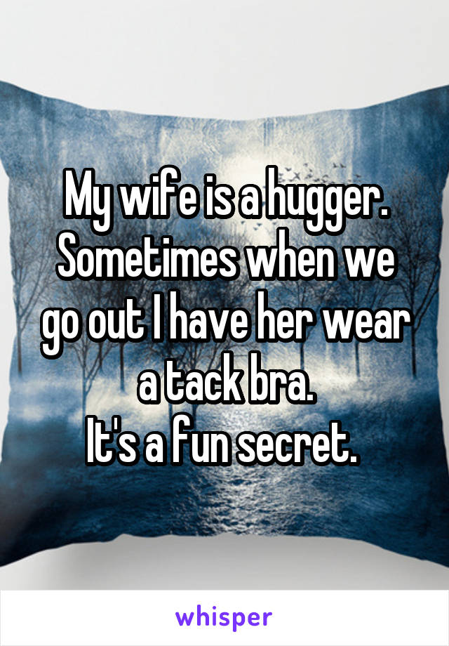 My wife is a hugger.
Sometimes when we go out I have her wear a tack bra.
It's a fun secret. 