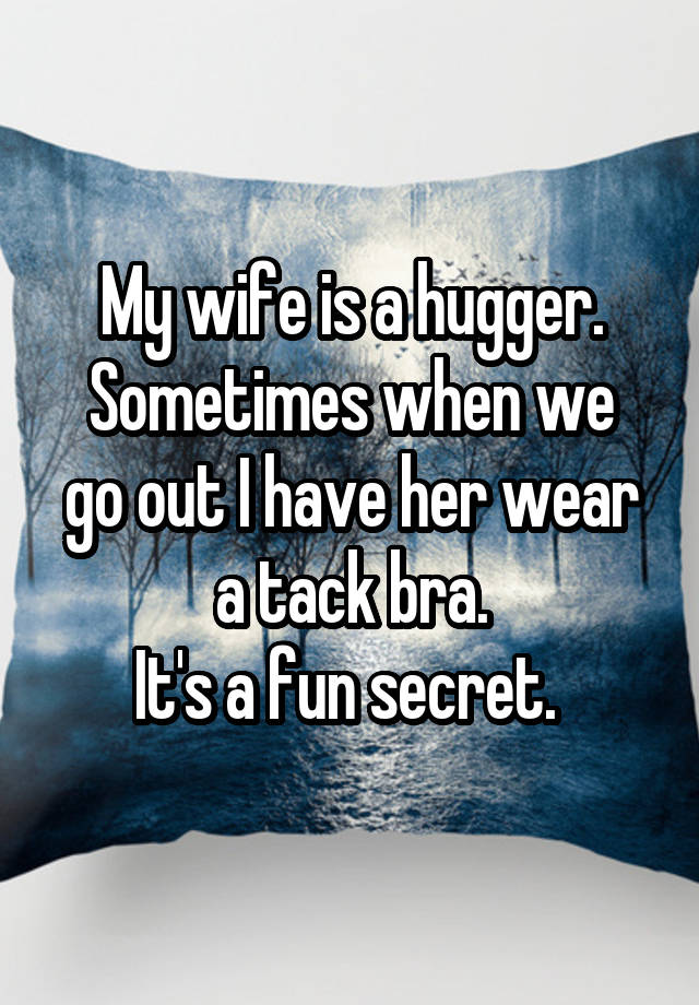 My wife is a hugger.
Sometimes when we go out I have her wear a tack bra.
It's a fun secret. 