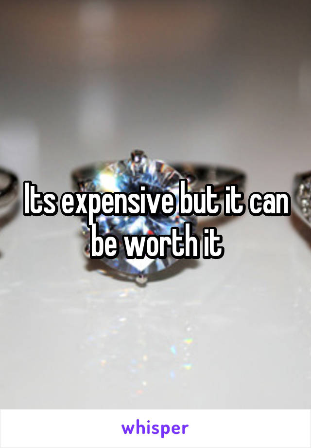 Its expensive but it can be worth it