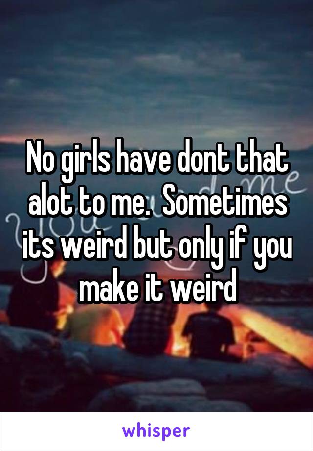 No girls have dont that alot to me.  Sometimes its weird but only if you make it weird