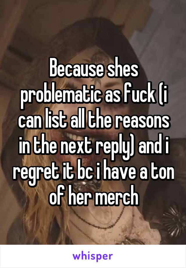 Because shes problematic as fuck (i can list all the reasons in the next reply) and i regret it bc i have a ton of her merch