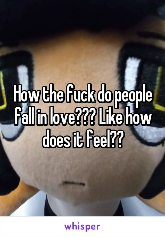 How the fuck do people fall in love??? Like how does it feel??