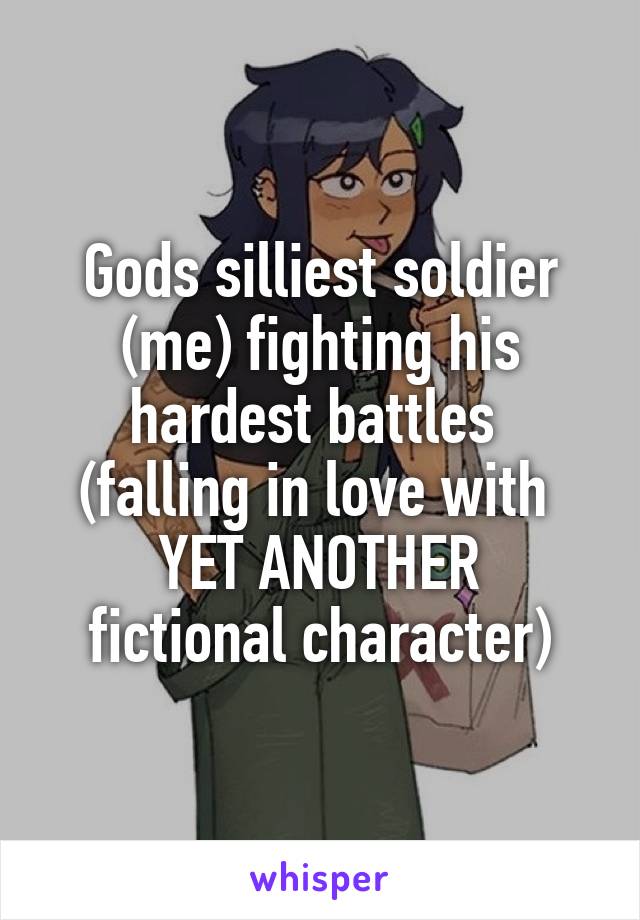 Gods silliest soldier (me) fighting his hardest battles 
(falling in love with 
YET ANOTHER fictional character)