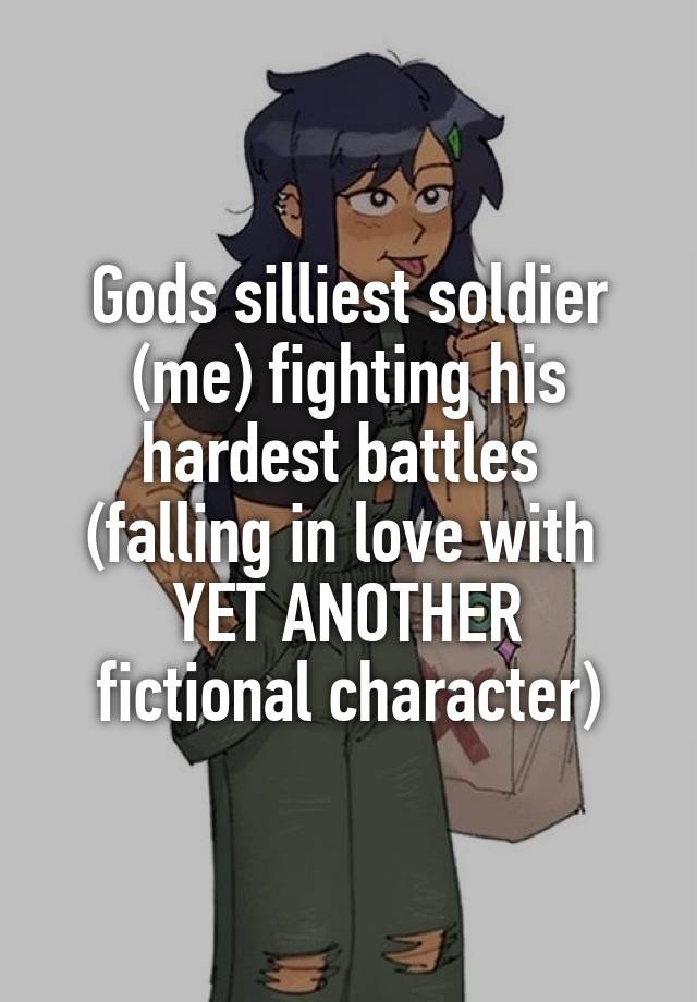 Gods silliest soldier (me) fighting his hardest battles 
(falling in love with 
YET ANOTHER fictional character)