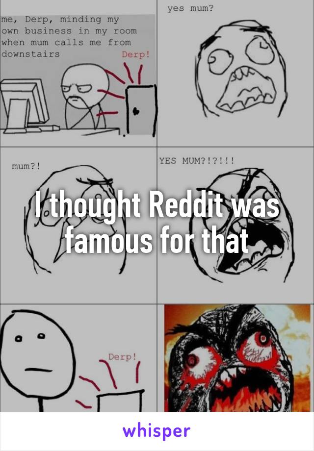 I thought Reddit was famous for that