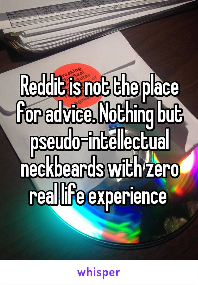 Reddit is not the place for advice. Nothing but pseudo-intellectual neckbeards with zero real life experience 