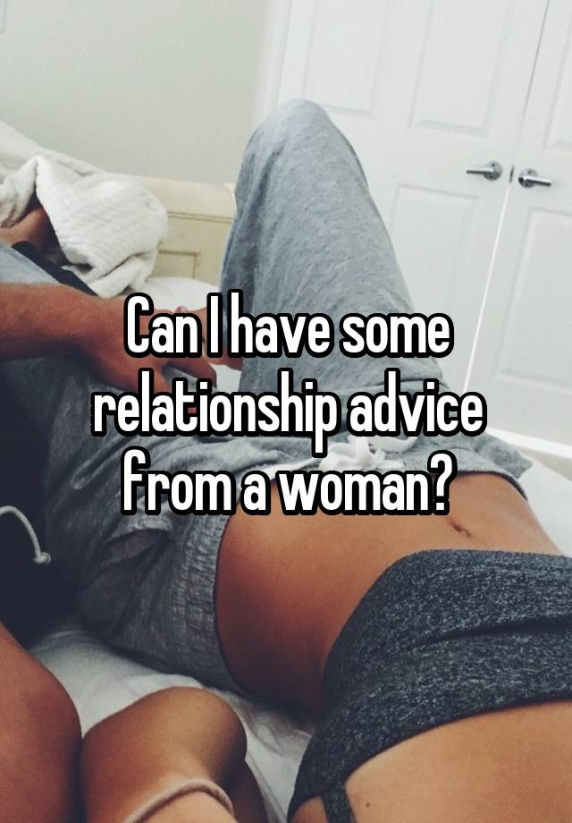 Can I have some relationship advice from a woman?