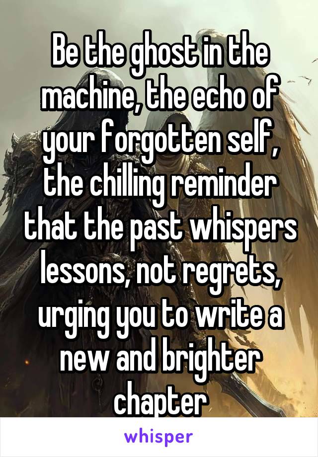 Be the ghost in the machine, the echo of your forgotten self, the chilling reminder that the past whispers lessons, not regrets, urging you to write a new and brighter chapter