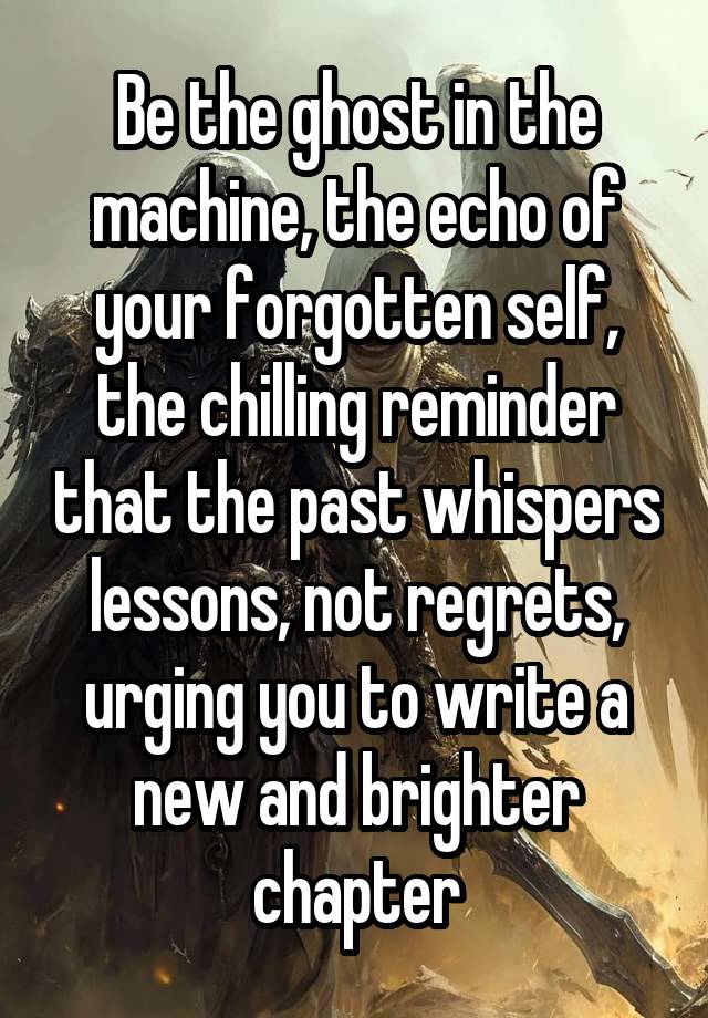 Be the ghost in the machine, the echo of your forgotten self, the chilling reminder that the past whispers lessons, not regrets, urging you to write a new and brighter chapter