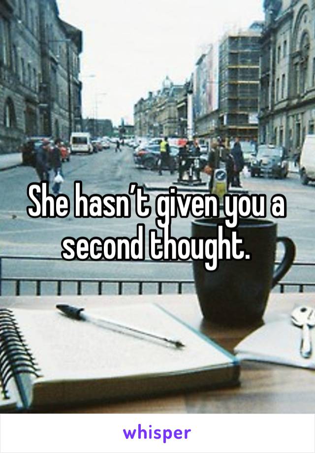 She hasn’t given you a second thought. 