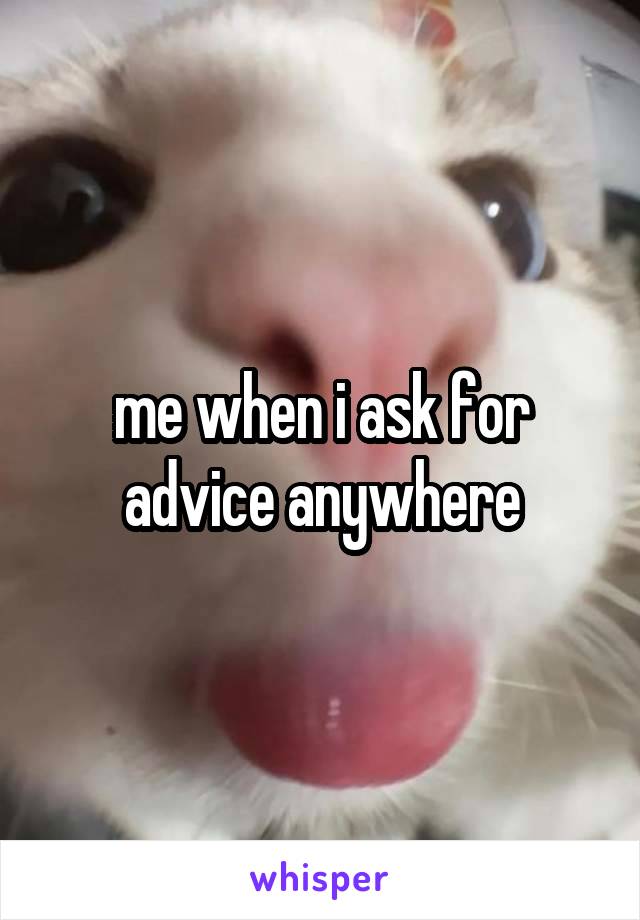 me when i ask for advice anywhere