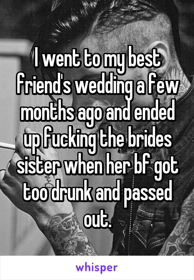 I went to my best friend's wedding a few months ago and ended up fucking the brides sister when her bf got too drunk and passed out.