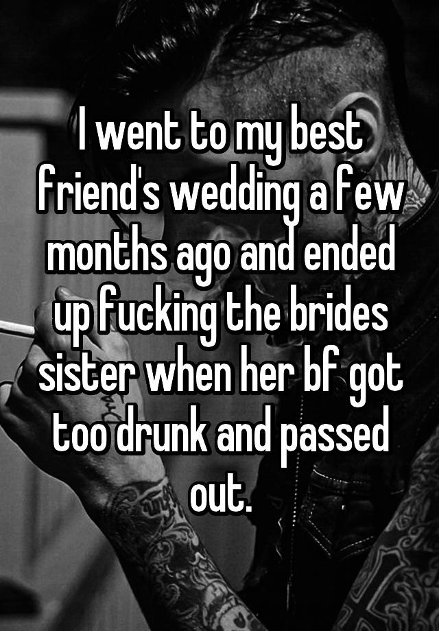 I went to my best friend's wedding a few months ago and ended up fucking the brides sister when her bf got too drunk and passed out.