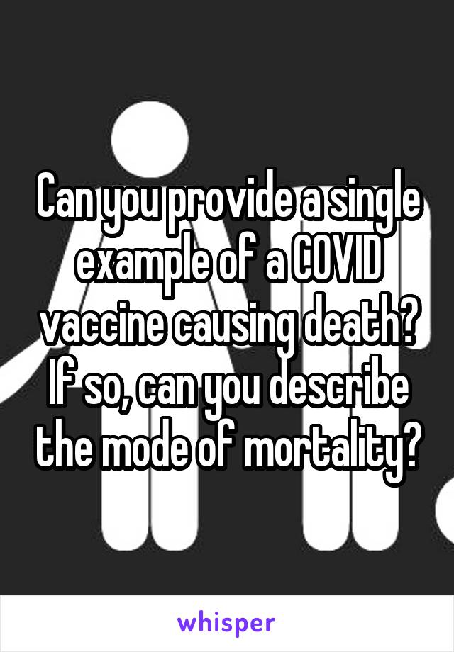 Can you provide a single example of a COVID vaccine causing death? If so, can you describe the mode of mortality?