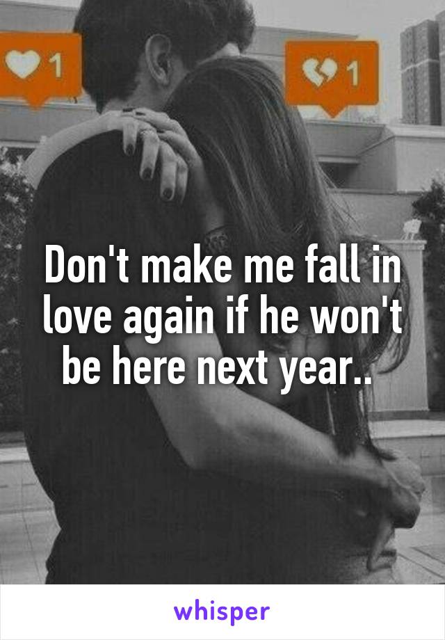 Don't make me fall in love again if he won't be here next year.. 