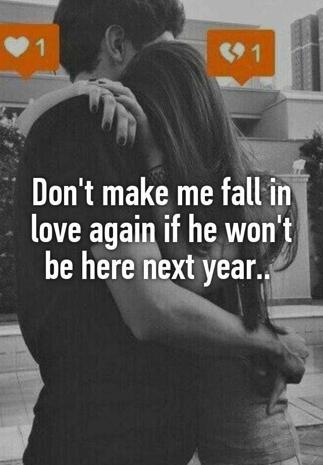 Don't make me fall in love again if he won't be here next year.. 