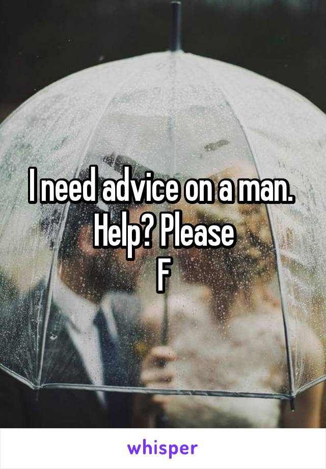 I need advice on a man. 
Help? Please
F