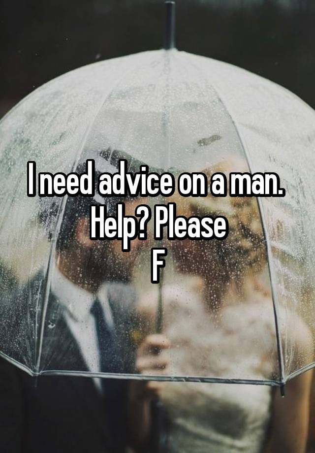 I need advice on a man. 
Help? Please
F