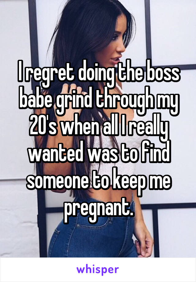 I regret doing the boss babe grind through my 20's when all I really wanted was to find someone to keep me pregnant.