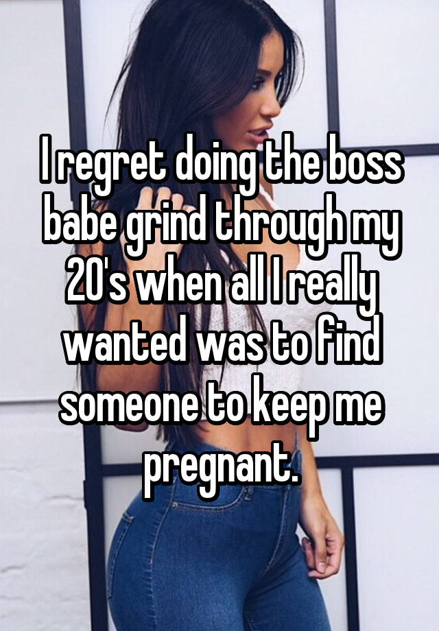 I regret doing the boss babe grind through my 20's when all I really wanted was to find someone to keep me pregnant.