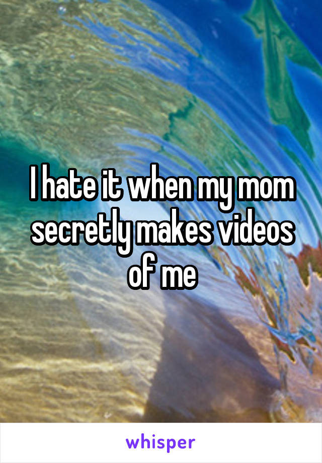 I hate it when my mom secretly makes videos of me