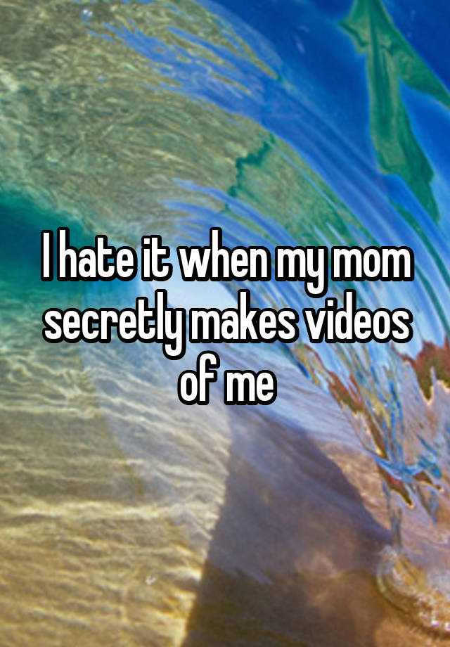 I hate it when my mom secretly makes videos of me