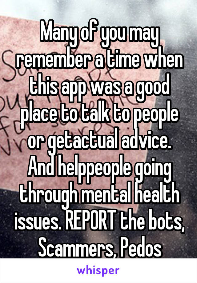 Many of you may remember a time when this app was a good place to talk to people or getactual advice. And helppeople going through mental health issues. REPORT the bots, Scammers, Pedos