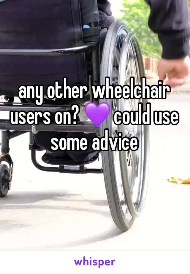 any other wheelchair users on? 💜 could use some advice 