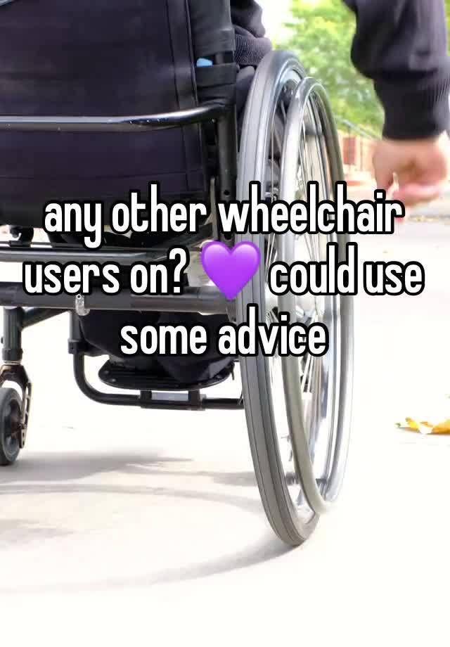 any other wheelchair users on? 💜 could use some advice 