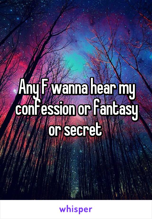 Any F wanna hear my confession or fantasy or secret 