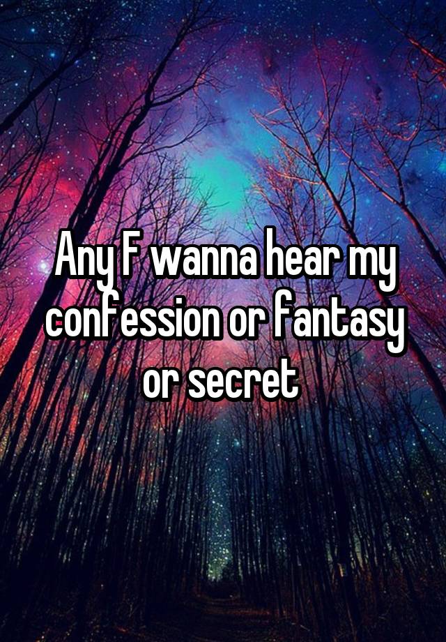 Any F wanna hear my confession or fantasy or secret 