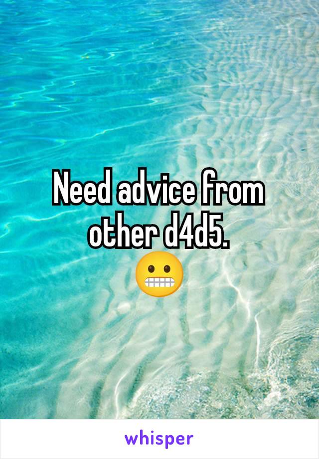 Need advice from other d4d5.
😬