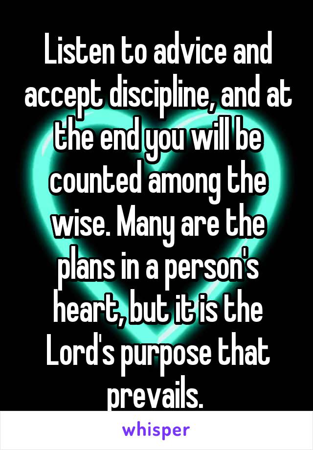 Listen to advice and accept discipline, and at the end you will be counted among the wise. Many are the plans in a person's heart, but it is the Lord's purpose that prevails. 