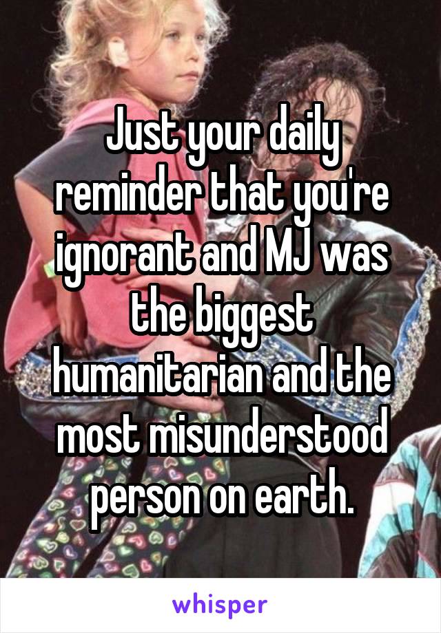 Just your daily reminder that you're ignorant and MJ was the biggest humanitarian and the most misunderstood person on earth.