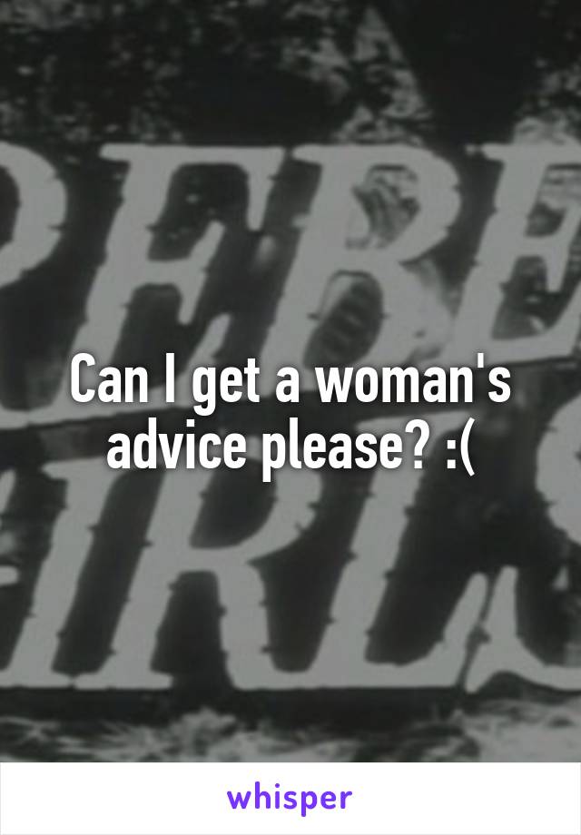 Can I get a woman's advice please? :(