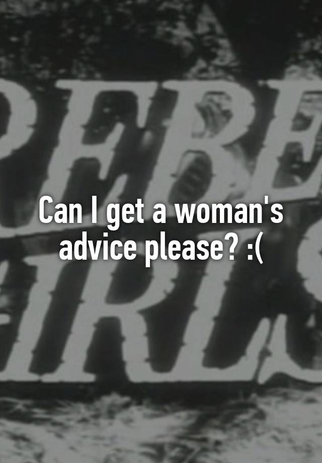 Can I get a woman's advice please? :(