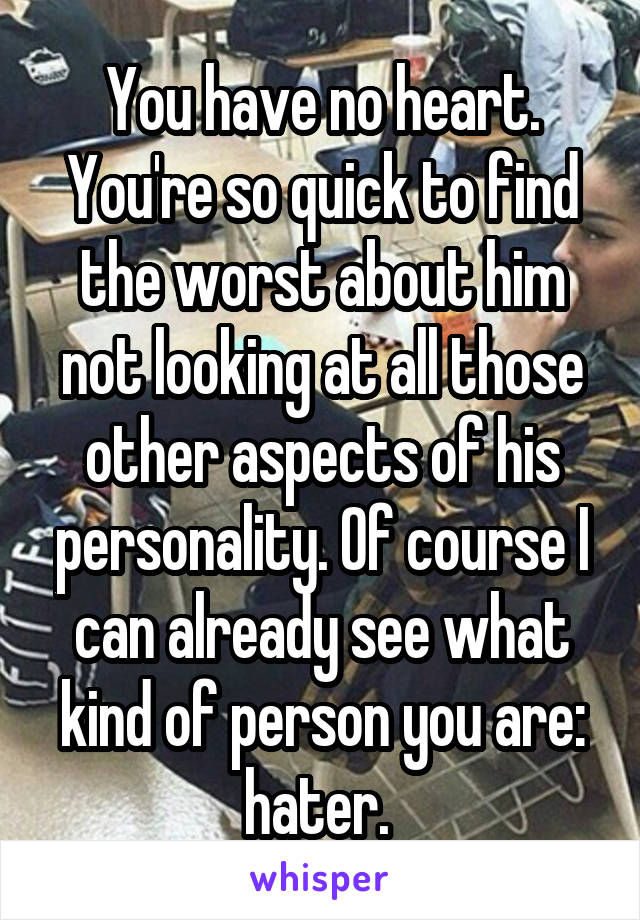 You have no heart. You're so quick to find the worst about him not looking at all those other aspects of his personality. Of course I can already see what kind of person you are: hater. 