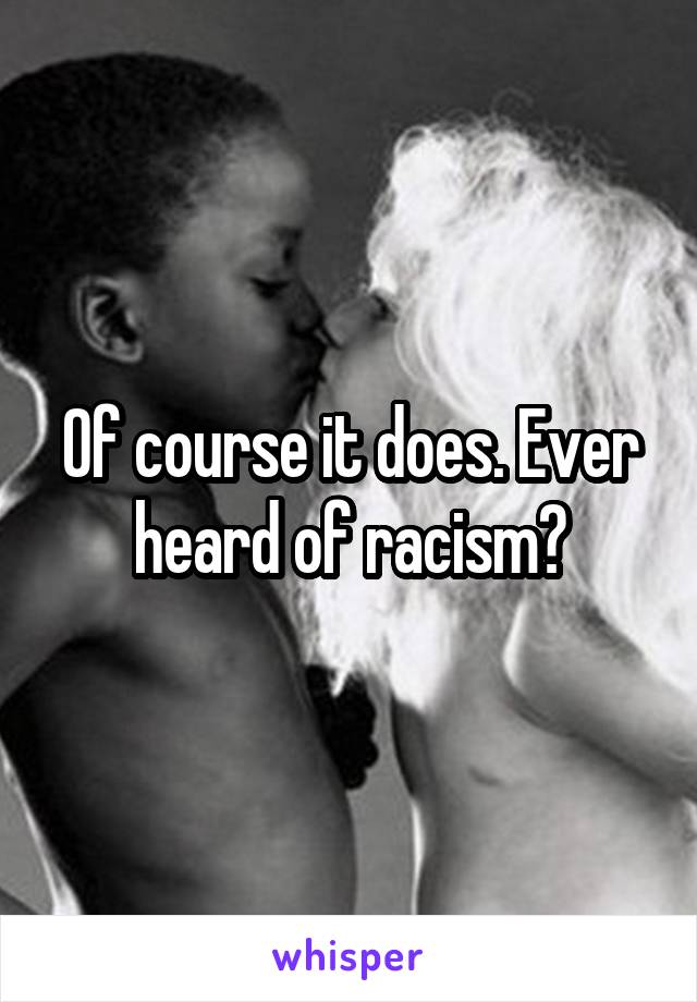 Of course it does. Ever heard of racism?