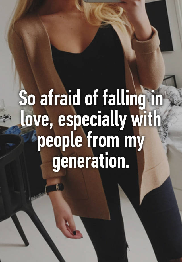 So afraid of falling in love, especially with people from my generation.